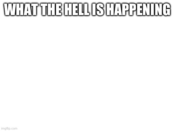 Istg | WHAT THE HELL IS HAPPENING | made w/ Imgflip meme maker