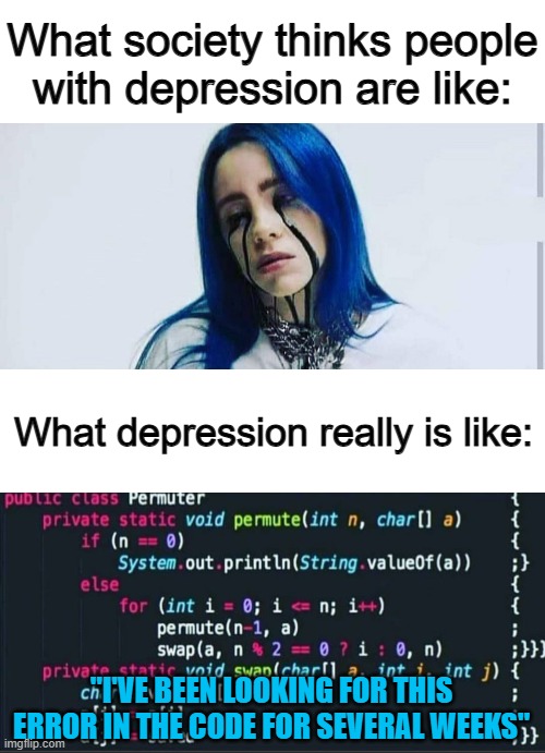 ... | What society thinks people with depression are like:; What depression really is like:; "I'VE BEEN LOOKING FOR THIS ERROR IN THE CODE FOR SEVERAL WEEKS" | made w/ Imgflip meme maker