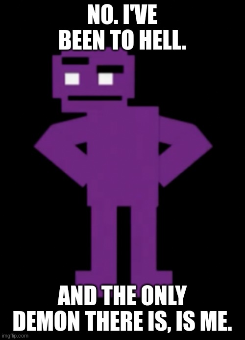 Confused Purple Guy | NO. I'VE BEEN TO HELL. AND THE ONLY DEMON THERE IS, IS ME. | image tagged in confused purple guy | made w/ Imgflip meme maker