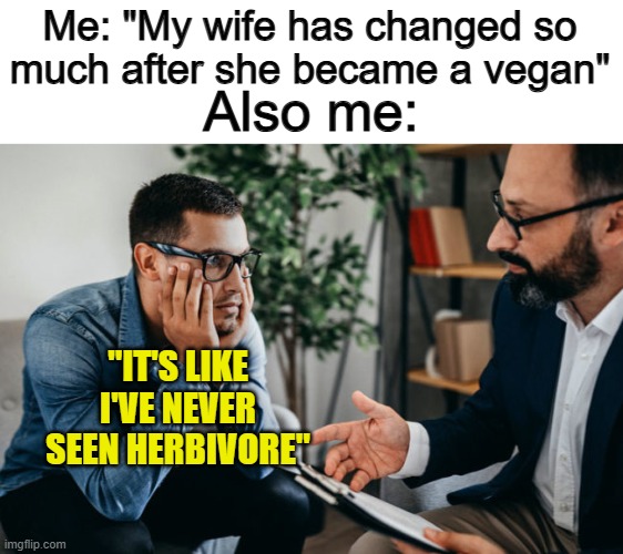 This one's funny XDD | Me: "My wife has changed so much after she became a vegan"; Also me:; "IT'S LIKE I'VE NEVER SEEN HERBIVORE" | made w/ Imgflip meme maker
