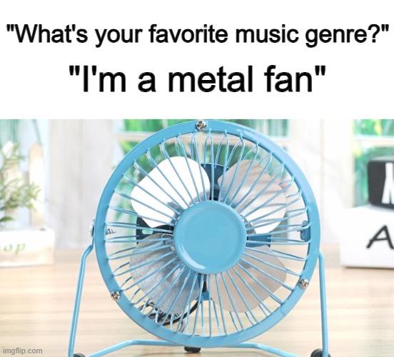 *Eyeroll* :/ | "What's your favorite music genre?"; "I'm a metal fan" | made w/ Imgflip meme maker