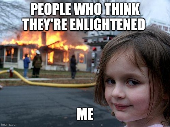 Enlightened disaster girl | PEOPLE WHO THINK THEY'RE ENLIGHTENED; ME | image tagged in memes,disaster girl | made w/ Imgflip meme maker