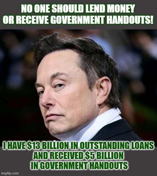 Should no one receive a loan or a government handout? | NO ONE SHOULD LEND MONEY OR RECEIVE GOVERNMENT HANDOUTS! I HAVE $13 BILLION IN OUTSTANDING LOANS 
AND RECEIVED $5 BILLION 
IN GOVERNMENT HANDOUTS | image tagged in elon musk,money,hypocrisy,capitalism,loan | made w/ Imgflip meme maker