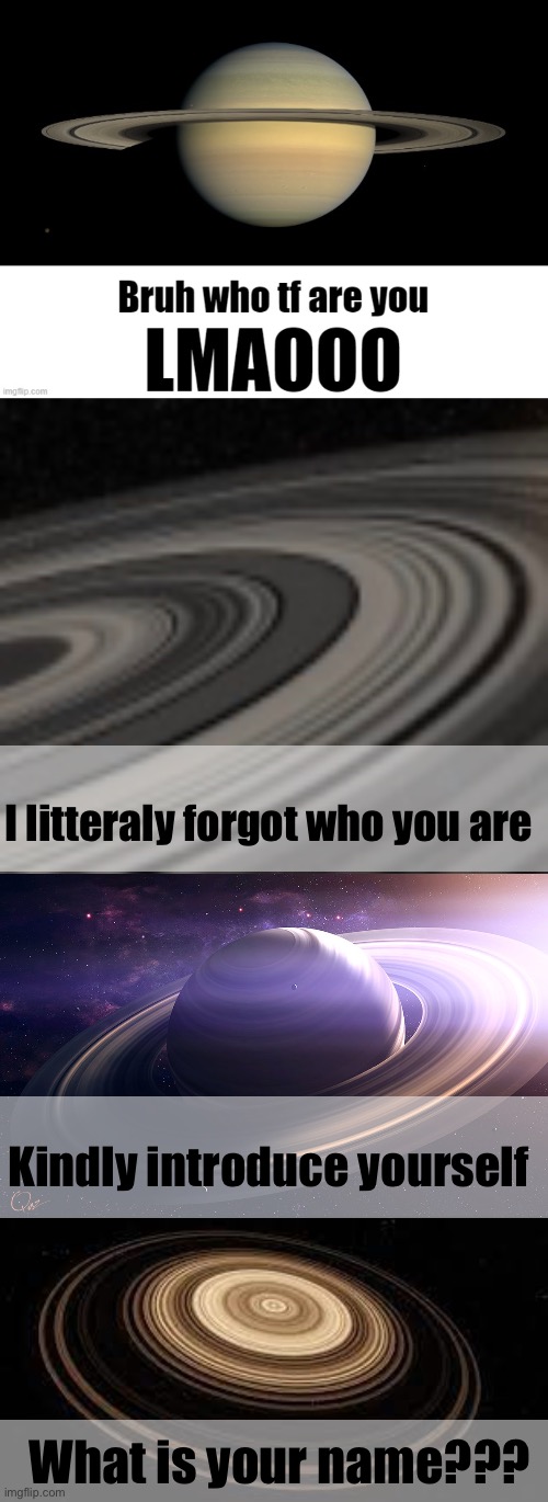 Mod note: We are mods. (Real mod note: bro) | I litteraly forgot who you are; Kindly introduce yourself; What is your name??? | image tagged in bruh who tf are you lmaooo,saturn | made w/ Imgflip meme maker