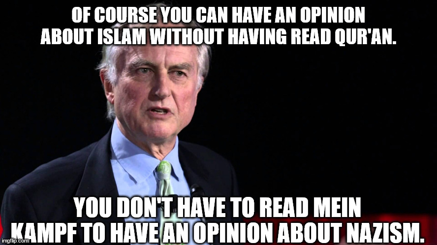 Richard Dawkins source of authority | OF COURSE YOU CAN HAVE AN OPINION ABOUT ISLAM WITHOUT HAVING READ QUR'AN. YOU DON'T HAVE TO READ MEIN KAMPF TO HAVE AN OPINION ABOUT NAZISM. | image tagged in richard dawkins,source of authority,source of opinion | made w/ Imgflip meme maker