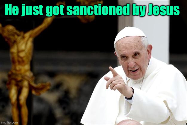 angry pope francis | He just got sanctioned by Jesus | image tagged in angry pope francis | made w/ Imgflip meme maker