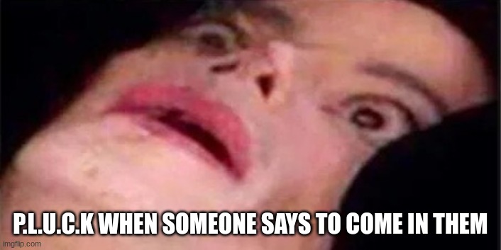 Scared Michael Jackson | P.L.U.C.K WHEN SOMEONE SAYS TO COME IN THEM | image tagged in scared michael jackson | made w/ Imgflip meme maker