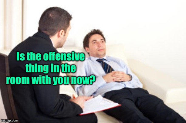 psychiatrist | Is the offensive thing in the room with you now? | image tagged in psychiatrist | made w/ Imgflip meme maker