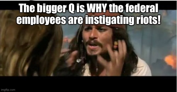 Why Is The Rum Gone Meme | The bigger Q is WHY the federal employees are instigating riots! | image tagged in memes,why is the rum gone | made w/ Imgflip meme maker