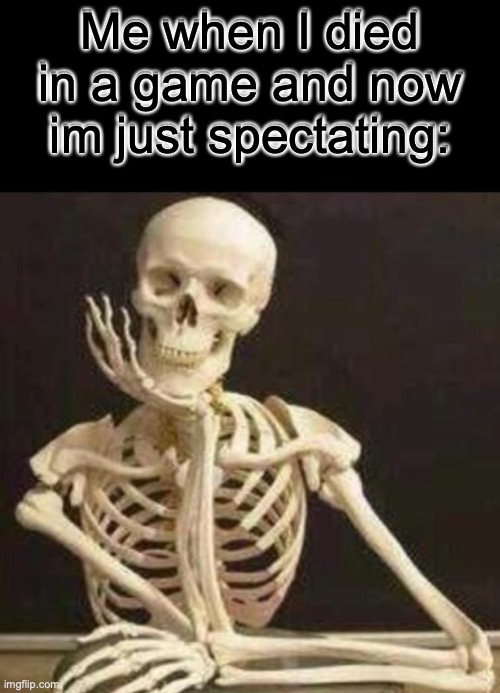 Relatable for me. | Me when I died in a game and now im just spectating: | image tagged in memenade,skeleton waiting | made w/ Imgflip meme maker