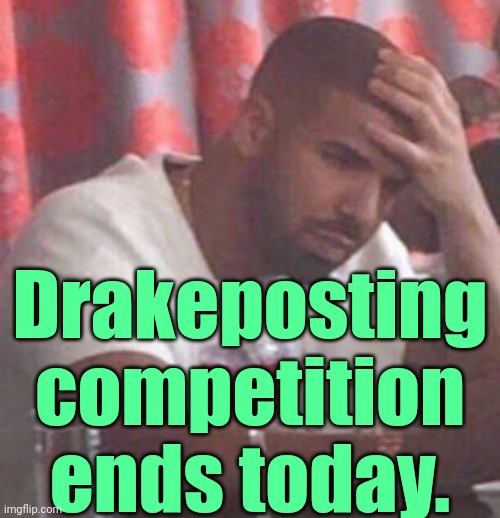 . | Drakeposting competition ends today. | image tagged in drake upset,dake | made w/ Imgflip meme maker