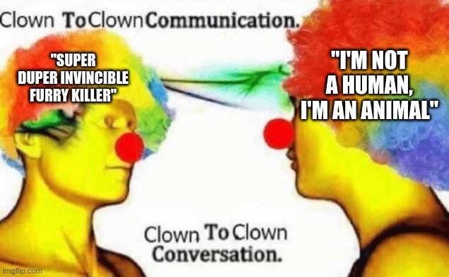 idiot to idiot conversation | "I'M NOT A HUMAN, I'M AN ANIMAL"; "SUPER DUPER INVINCIBLE FURRY KILLER" | image tagged in clown to clown conversation | made w/ Imgflip meme maker