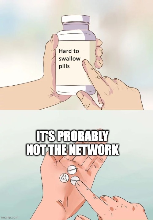 it's probably not the network | IT'S PROBABLY NOT THE NETWORK | image tagged in memes,hard to swallow pills | made w/ Imgflip meme maker