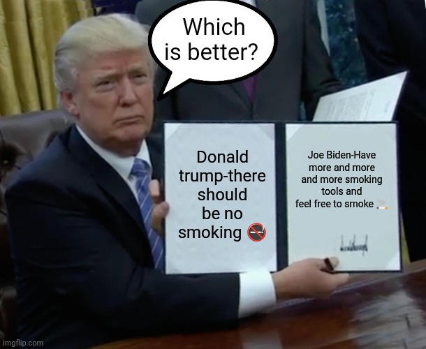 Trump Bill Signing Meme | Which is better? Donald trump-there should be no smoking 🚭; Joe Biden-Have more and more and more smoking tools and feel free to smoke 🚬 | image tagged in memes,trump bill signing | made w/ Imgflip meme maker