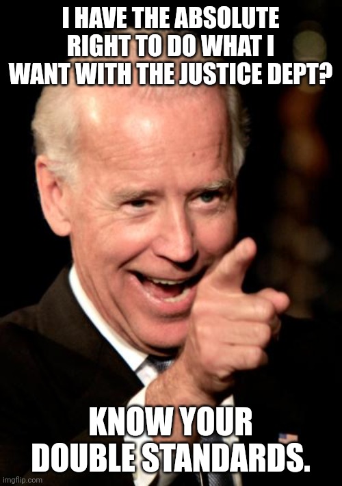 Hippocrits | I HAVE THE ABSOLUTE RIGHT TO DO WHAT I WANT WITH THE JUSTICE DEPT? KNOW YOUR DOUBLE STANDARDS. | image tagged in memes,smilin biden | made w/ Imgflip meme maker