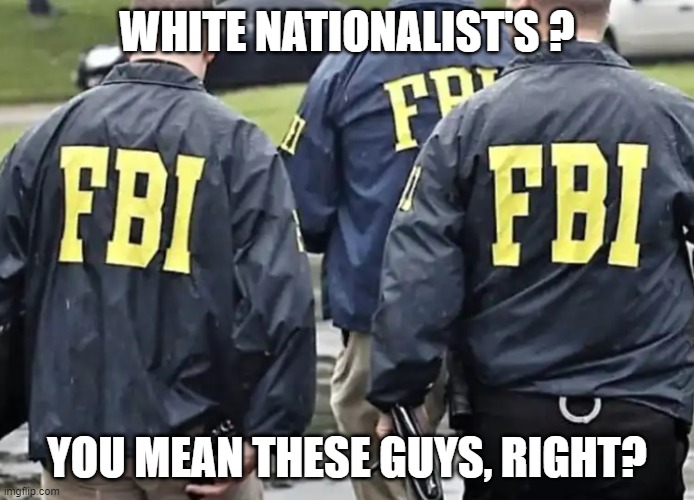Americas Problem | WHITE NATIONALIST'S ? YOU MEAN THESE GUYS, RIGHT? | image tagged in fbi,fbi swat,justice,doj,treason,first rule of the fight club | made w/ Imgflip meme maker