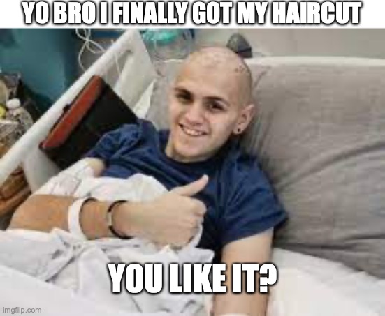 I haven’t seen a cancer meme in this stream yet | YO BRO I FINALLY GOT MY HAIRCUT; YOU LIKE IT? | image tagged in cancer,haircut | made w/ Imgflip meme maker
