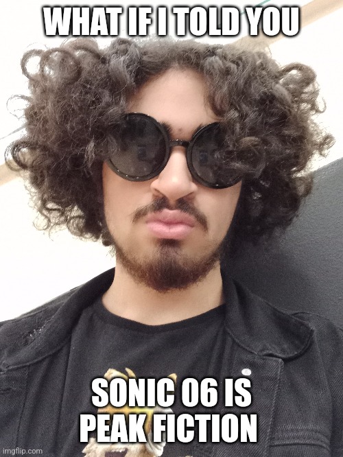 Sonic 06 is PEAK Fiction | WHAT IF I TOLD YOU; SONIC 06 IS PEAK FICTION | image tagged in sonic06,sonic the hedgehog | made w/ Imgflip meme maker