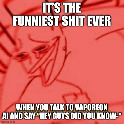 Wheeze | IT’S THE FUNNIEST SHIT EVER; WHEN YOU TALK TO VAPOREON AI AND SAY “HEY GUYS DID YOU KNOW-“ | image tagged in wheeze | made w/ Imgflip meme maker