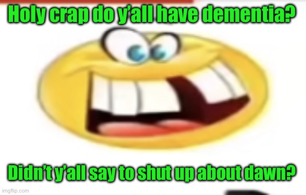 Happy yet cursed | Holy crap do y’all have dementia? Didn’t y’all say to shut up about dawn? | image tagged in happy yet cursed | made w/ Imgflip meme maker