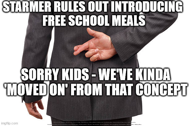 Starmer - free school meals - Labour | STARMER RULES OUT INTRODUCING 
FREE SCHOOL MEALS; SORRY KIDS - WE'VE KINDA 'MOVED ON' FROM THAT CONCEPT; #Starmerout #Labour #JonLansman #wearecorbyn #KeirStarmer #DianeAbbott #McDonnell #cultofcorbyn #labourisdead #Momentum #labourracism #socialistsunday #nevervotelabour #socialistanyday #Antisemitism #Savile #SavileGate #Paedo #Worboys #GroomingGangs #Paedophile #StarmerLies #LabourLies | image tagged in starmer lies,starmerout getstarmerout,labourisdead,cultofcorbyn,illegal immigration,stop boats rwanda | made w/ Imgflip meme maker
