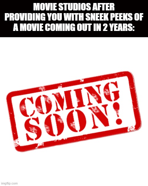 not wrong | MOVIE STUDIOS AFTER PROVIDING YOU WITH SNEEK PEEKS OF A MOVIE COMING OUT IN 2 YEARS: | image tagged in coming soon stamp | made w/ Imgflip meme maker
