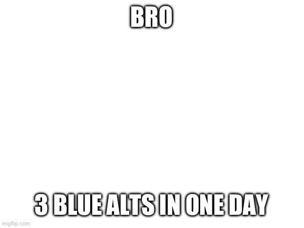 BRO; 3 BLUE ALTS IN ONE DAY | made w/ Imgflip meme maker
