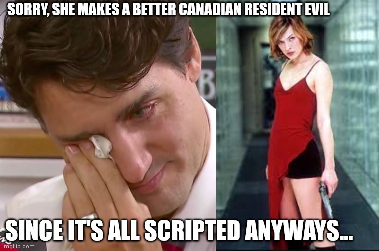 SORRY, SHE MAKES A BETTER CANADIAN RESIDENT EVIL; SINCE IT'S ALL SCRIPTED ANYWAYS... | image tagged in justin trudeau crying | made w/ Imgflip meme maker