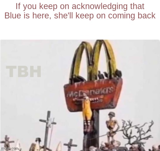 Ronald McDonald get crucified | If you keep on acknowledging that Blue is here, she'll keep on coming back; TBH | image tagged in ronald mcdonald get crucified | made w/ Imgflip meme maker