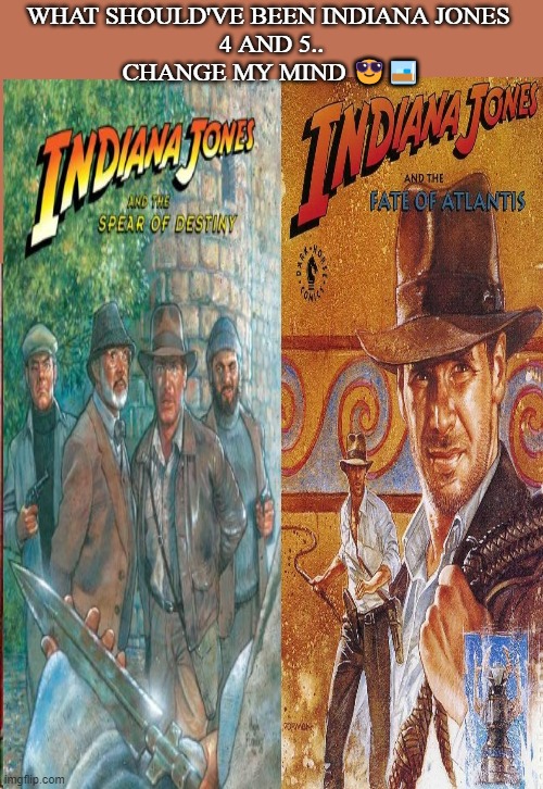 The True Indiana Jones 4 and 5 | WHAT SHOULD'VE BEEN INDIANA JONES 
  4 AND 5..  
CHANGE MY MIND 😎🥃 | image tagged in memes,indiana jones 4,indiana jones 5,spear of destiny,fate of atlantis | made w/ Imgflip meme maker