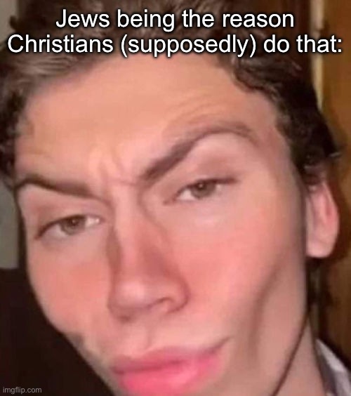 Rizz | Jews being the reason Christians (supposedly) do that: | image tagged in rizz | made w/ Imgflip meme maker