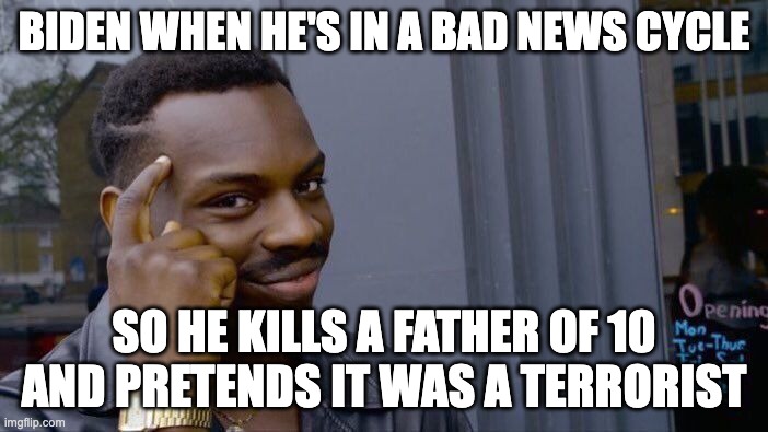 Roll Safe Think About It | BIDEN WHEN HE'S IN A BAD NEWS CYCLE; SO HE KILLS A FATHER OF 10 AND PRETENDS IT WAS A TERRORIST | image tagged in memes,roll safe think about it | made w/ Imgflip meme maker