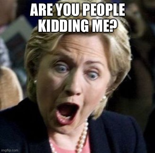 Shocked Hillary | ARE YOU PEOPLE KIDDING ME? | image tagged in shocked hillary | made w/ Imgflip meme maker