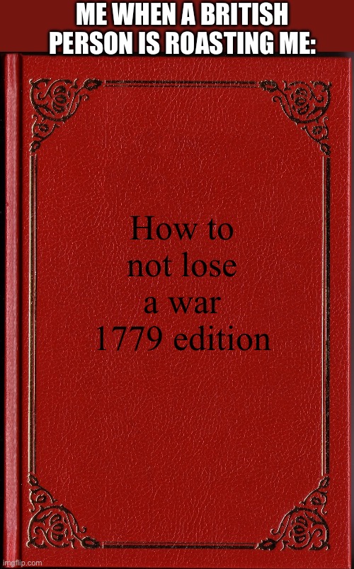 blank book | ME WHEN A BRITISH PERSON IS ROASTING ME:; How to not lose a war 1779 edition | image tagged in blank book | made w/ Imgflip meme maker