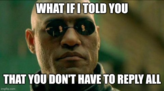 Reply all | WHAT IF I TOLD YOU; THAT YOU DON'T HAVE TO REPLY ALL | image tagged in morphius | made w/ Imgflip meme maker