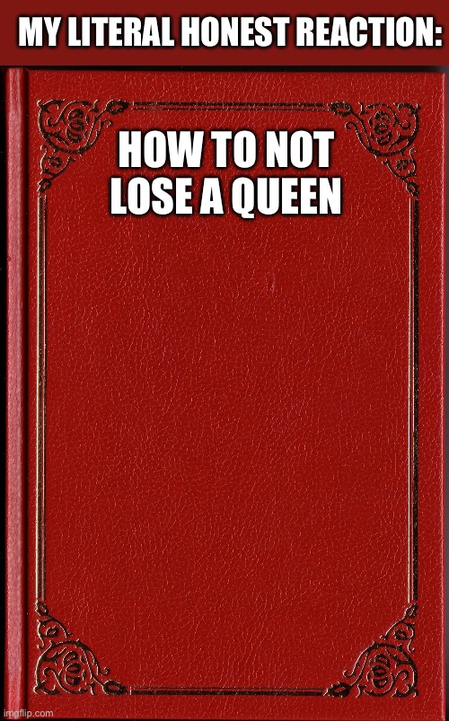 blank book | HOW TO NOT LOSE A QUEEN MY LITERAL HONEST REACTION: | image tagged in blank book | made w/ Imgflip meme maker