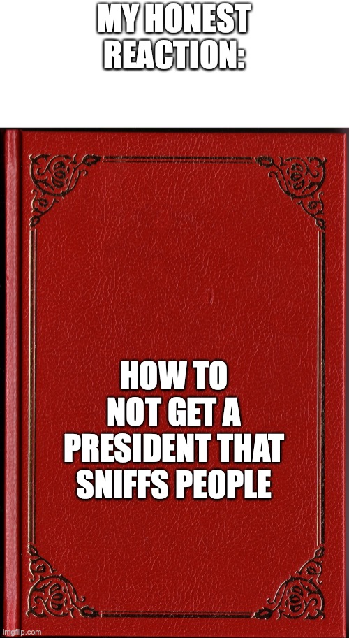 blank book | MY HONEST REACTION: HOW TO NOT GET A PRESIDENT THAT SNIFFS PEOPLE | image tagged in blank book | made w/ Imgflip meme maker
