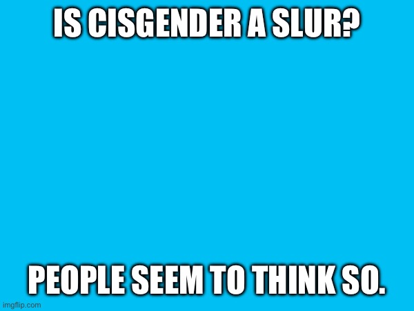 IS CISGENDER A SLUR? PEOPLE SEEM TO THINK SO. | made w/ Imgflip meme maker