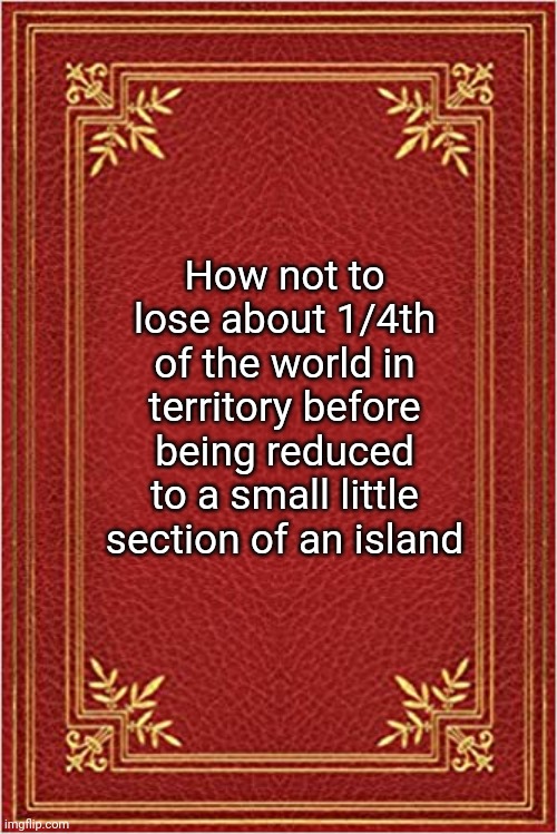 red book cover | How not to lose about 1/4th of the world in territory before being reduced to a small little section of an island | image tagged in red book cover | made w/ Imgflip meme maker