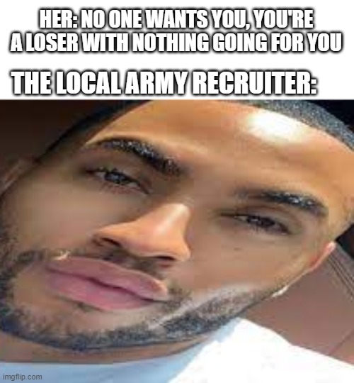 lightskin stare | HER: NO ONE WANTS YOU, YOU'RE A LOSER WITH NOTHING GOING FOR YOU; THE LOCAL ARMY RECRUITER: | image tagged in lightskin stare | made w/ Imgflip meme maker