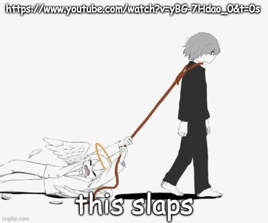 . | https://www.youtube.com/watch?v=yBG-7Hdao_0&t=0s; this slaps | made w/ Imgflip meme maker