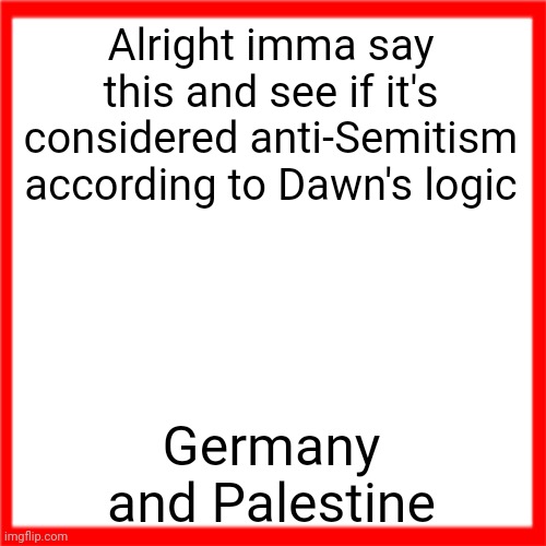 Red box | Alright imma say this and see if it's considered anti-Semitism according to Dawn's logic; Germany and Palestine | image tagged in red box | made w/ Imgflip meme maker