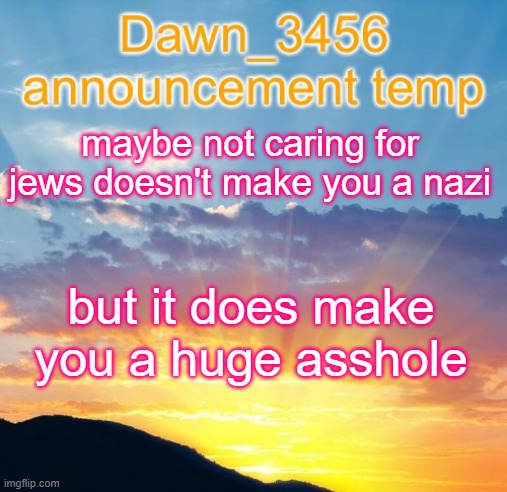 Dawn_3456 announcement | maybe not caring for jews doesn't make you a nazi; but it does make you a huge asshole | image tagged in dawn_3456 announcement | made w/ Imgflip meme maker