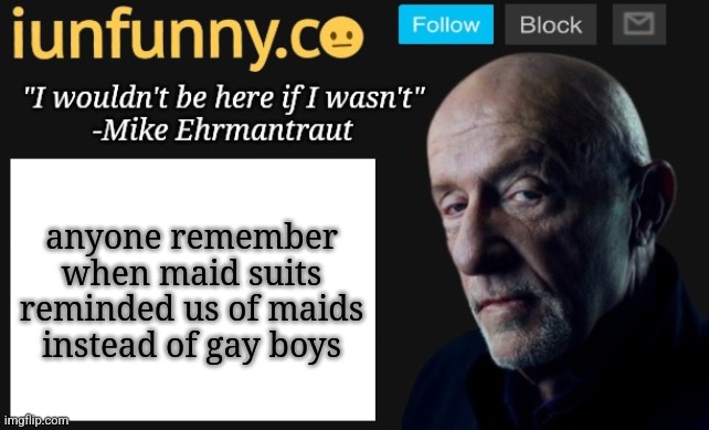 iUnFunny's Mike Ehrmantraut template | anyone remember when maid suits reminded us of maids instead of gay boys | image tagged in iunfunny's mike ehrmantraut template | made w/ Imgflip meme maker