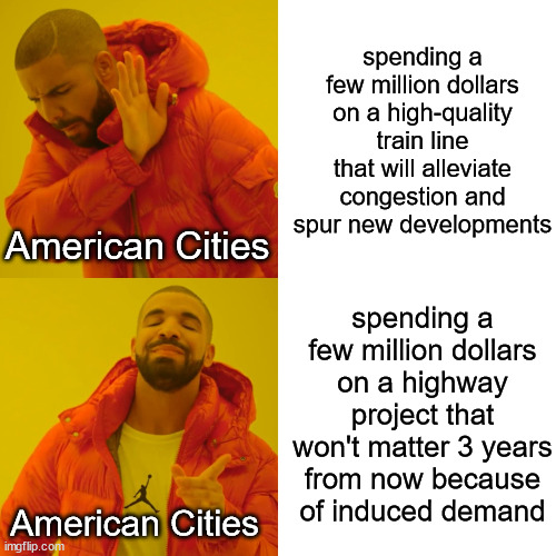 american cities choose the more expensive option in the long run even though americans love being cheap. | spending a few million dollars on a high-quality train line that will alleviate congestion and spur new developments; American Cities; spending a few million dollars on a highway project that won't matter 3 years from now because of induced demand; American Cities | image tagged in memes,drake hotline bling | made w/ Imgflip meme maker
