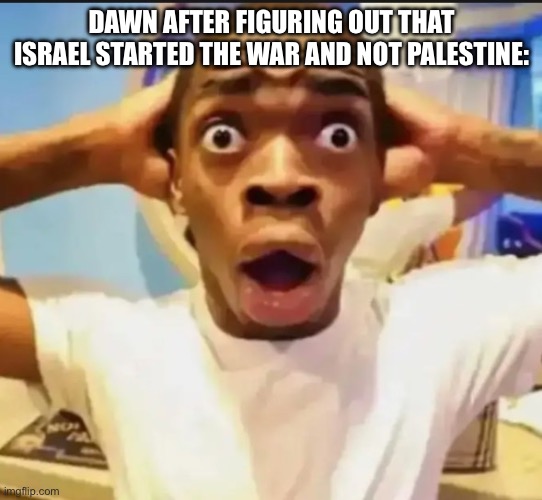 Surprised Black Guy | DAWN AFTER FIGURING OUT THAT ISRAEL STARTED THE WAR AND NOT PALESTINE: | image tagged in surprised black guy | made w/ Imgflip meme maker