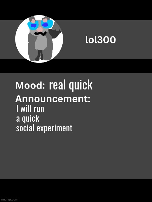 Lol300 announcement template v4 | real quick; I will run a quick social experiment | image tagged in lol300 announcement template v4 thanks conehead | made w/ Imgflip meme maker