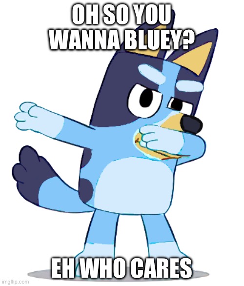 So you wanna bluey? | OH SO YOU WANNA BLUEY? EH WHO CARES | image tagged in bluey dabbin | made w/ Imgflip meme maker