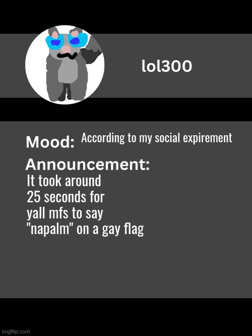 Lol300 announcement template v4 | According to my social expirement; It took around 25 seconds for yall mfs to say "napalm" on a gay flag | image tagged in lol300 announcement template v4 thanks conehead | made w/ Imgflip meme maker