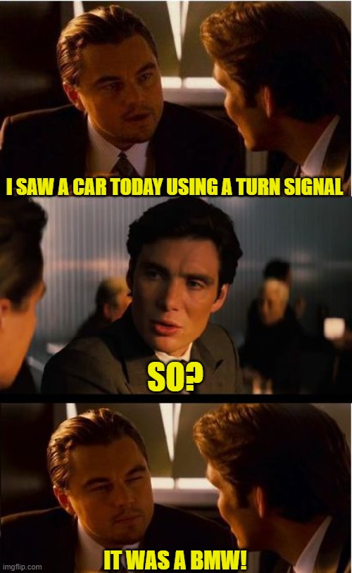 What Level Dream Is This? | I SAW A CAR TODAY USING A TURN SIGNAL; SO? IT WAS A BMW! | image tagged in memes,inception | made w/ Imgflip meme maker